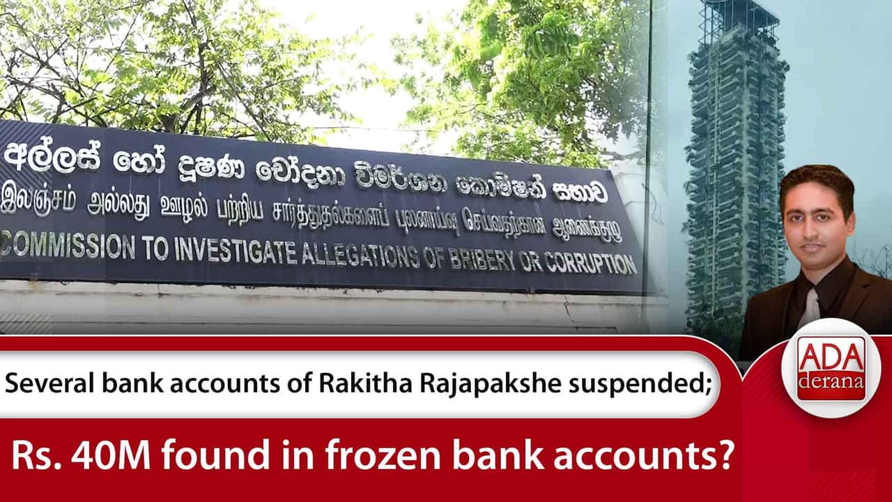 Several bank accounts of Rakitha Rajapakshe suspended;Rs. 40M found in frozen bank accounts?